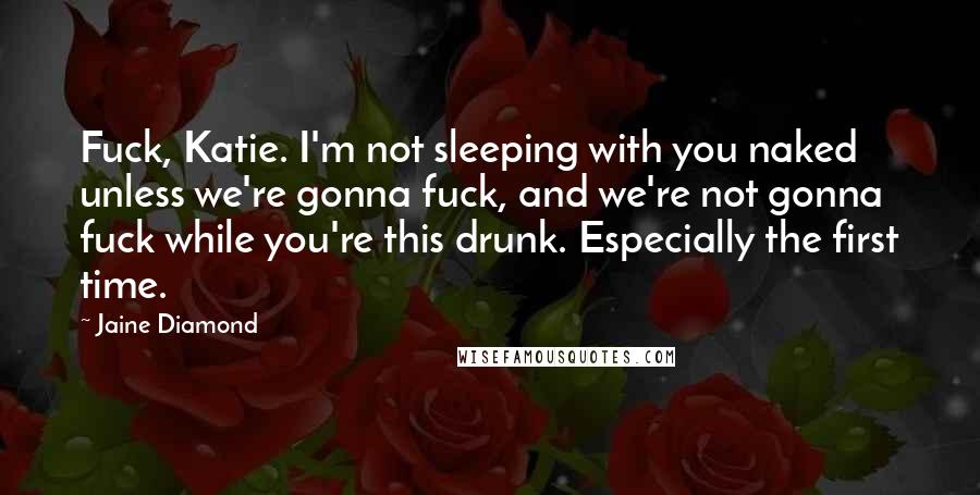 Jaine Diamond Quotes: Fuck, Katie. I'm not sleeping with you naked unless we're gonna fuck, and we're not gonna fuck while you're this drunk. Especially the first time.