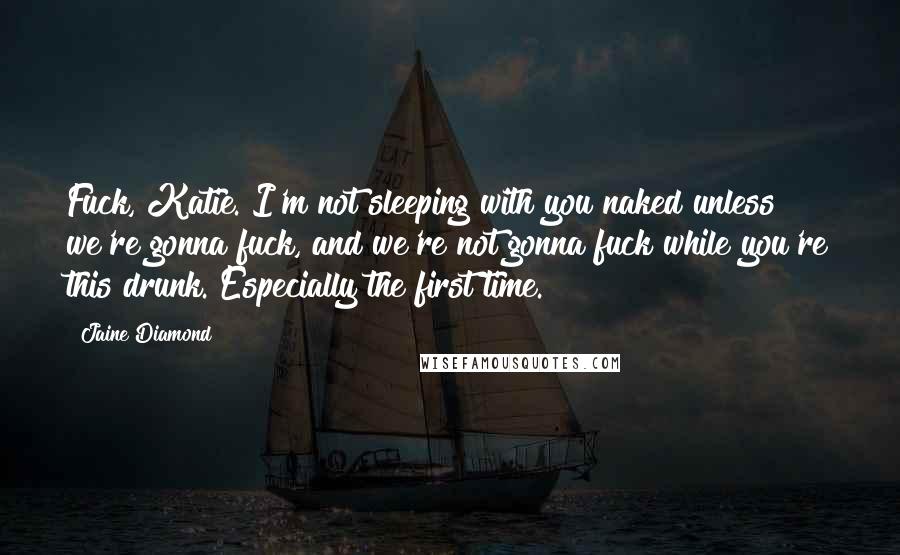 Jaine Diamond Quotes: Fuck, Katie. I'm not sleeping with you naked unless we're gonna fuck, and we're not gonna fuck while you're this drunk. Especially the first time.