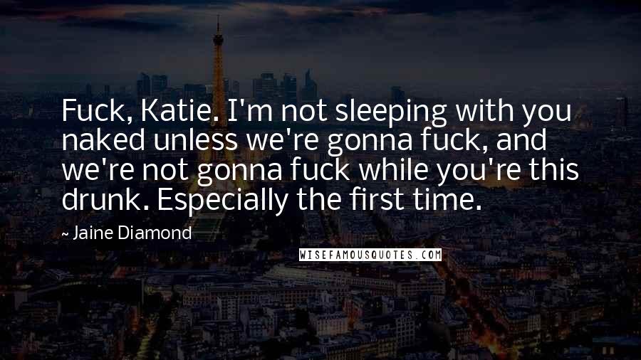 Jaine Diamond Quotes: Fuck, Katie. I'm not sleeping with you naked unless we're gonna fuck, and we're not gonna fuck while you're this drunk. Especially the first time.