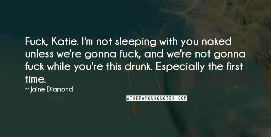 Jaine Diamond Quotes: Fuck, Katie. I'm not sleeping with you naked unless we're gonna fuck, and we're not gonna fuck while you're this drunk. Especially the first time.