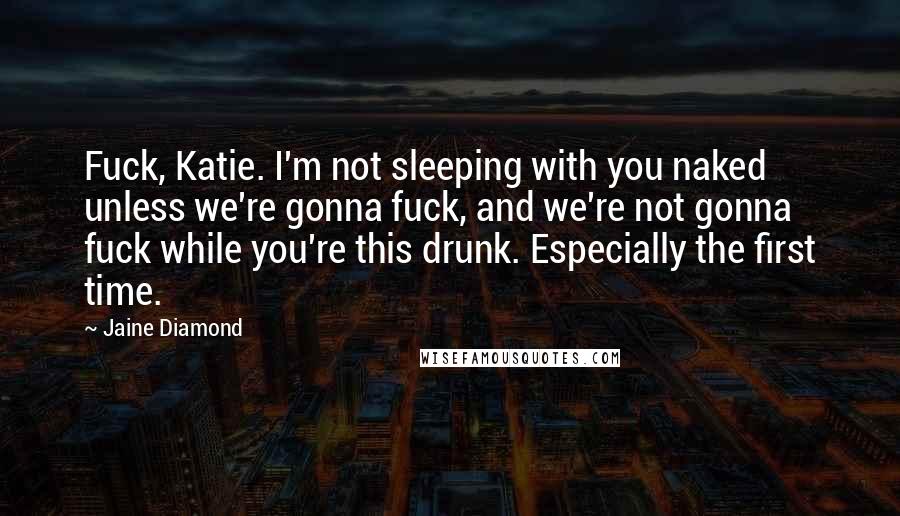 Jaine Diamond Quotes: Fuck, Katie. I'm not sleeping with you naked unless we're gonna fuck, and we're not gonna fuck while you're this drunk. Especially the first time.