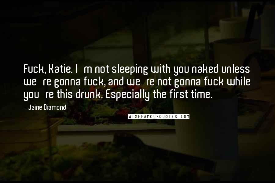 Jaine Diamond Quotes: Fuck, Katie. I'm not sleeping with you naked unless we're gonna fuck, and we're not gonna fuck while you're this drunk. Especially the first time.