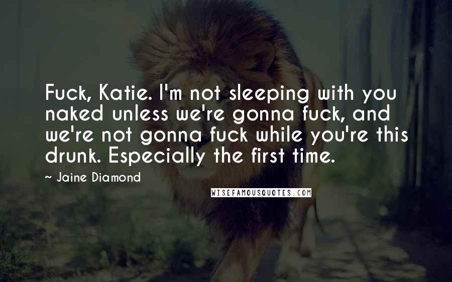 Jaine Diamond Quotes: Fuck, Katie. I'm not sleeping with you naked unless we're gonna fuck, and we're not gonna fuck while you're this drunk. Especially the first time.