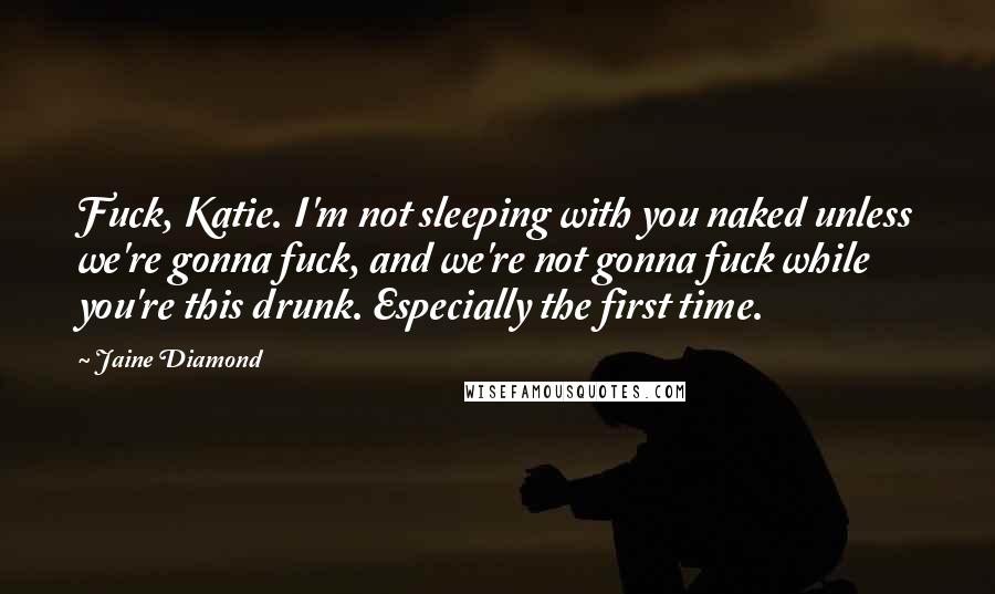 Jaine Diamond Quotes: Fuck, Katie. I'm not sleeping with you naked unless we're gonna fuck, and we're not gonna fuck while you're this drunk. Especially the first time.