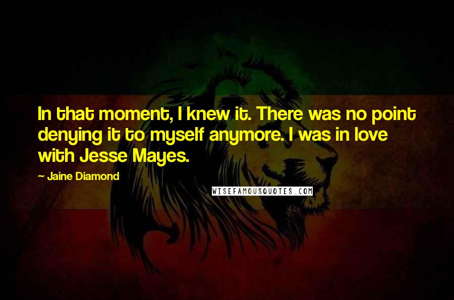 Jaine Diamond Quotes: In that moment, I knew it. There was no point denying it to myself anymore. I was in love with Jesse Mayes.