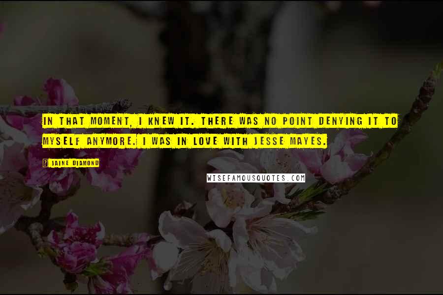 Jaine Diamond Quotes: In that moment, I knew it. There was no point denying it to myself anymore. I was in love with Jesse Mayes.