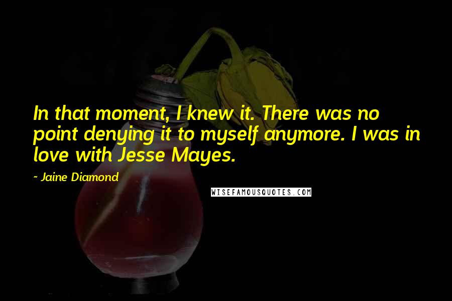 Jaine Diamond Quotes: In that moment, I knew it. There was no point denying it to myself anymore. I was in love with Jesse Mayes.