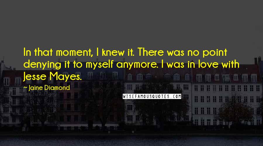 Jaine Diamond Quotes: In that moment, I knew it. There was no point denying it to myself anymore. I was in love with Jesse Mayes.