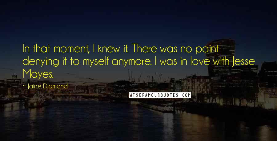 Jaine Diamond Quotes: In that moment, I knew it. There was no point denying it to myself anymore. I was in love with Jesse Mayes.