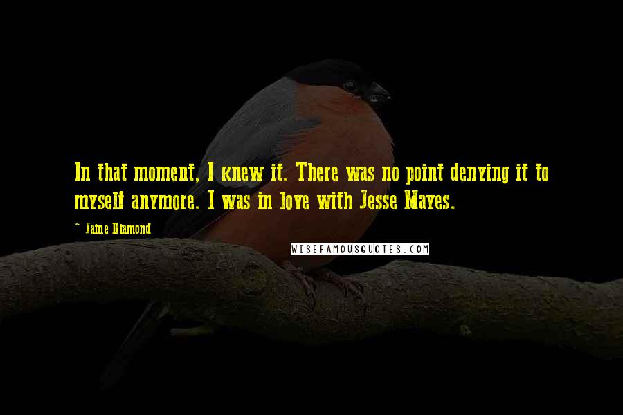 Jaine Diamond Quotes: In that moment, I knew it. There was no point denying it to myself anymore. I was in love with Jesse Mayes.