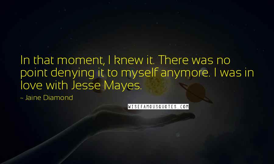 Jaine Diamond Quotes: In that moment, I knew it. There was no point denying it to myself anymore. I was in love with Jesse Mayes.