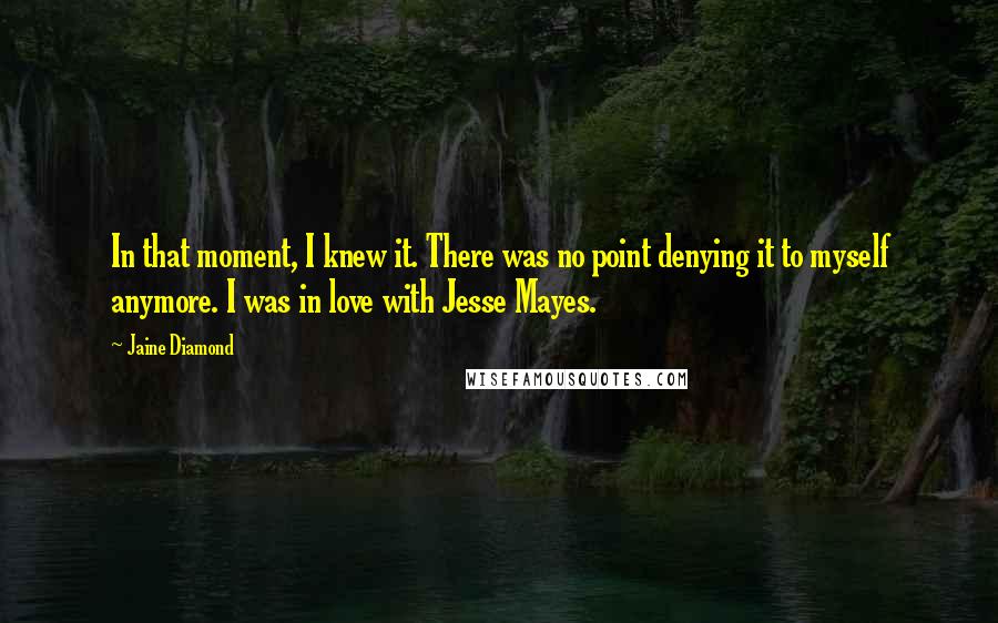 Jaine Diamond Quotes: In that moment, I knew it. There was no point denying it to myself anymore. I was in love with Jesse Mayes.