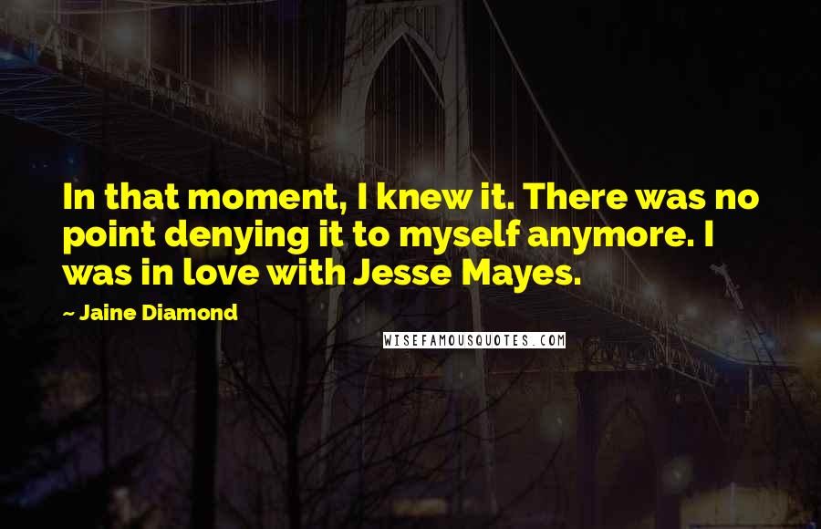 Jaine Diamond Quotes: In that moment, I knew it. There was no point denying it to myself anymore. I was in love with Jesse Mayes.