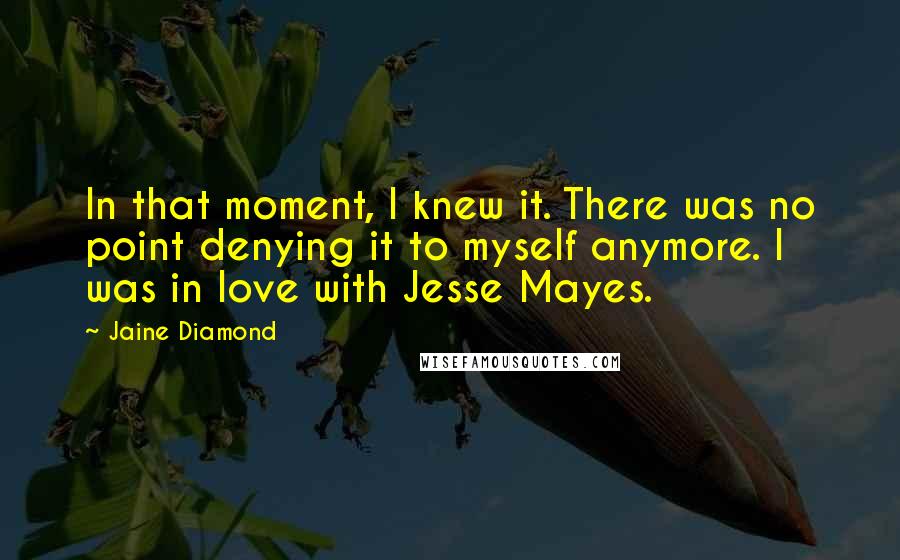 Jaine Diamond Quotes: In that moment, I knew it. There was no point denying it to myself anymore. I was in love with Jesse Mayes.