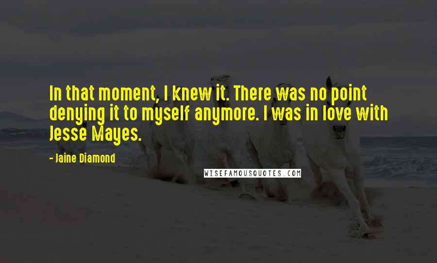 Jaine Diamond Quotes: In that moment, I knew it. There was no point denying it to myself anymore. I was in love with Jesse Mayes.