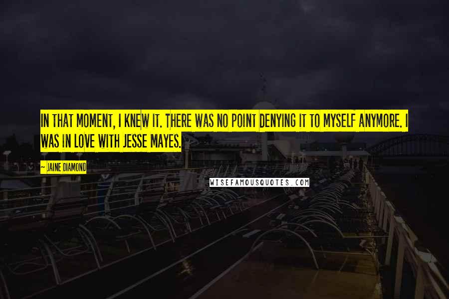 Jaine Diamond Quotes: In that moment, I knew it. There was no point denying it to myself anymore. I was in love with Jesse Mayes.