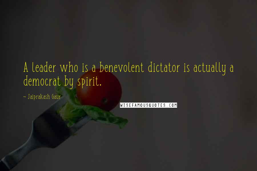 Jaiprakash Gaur Quotes: A leader who is a benevolent dictator is actually a democrat by spirit.