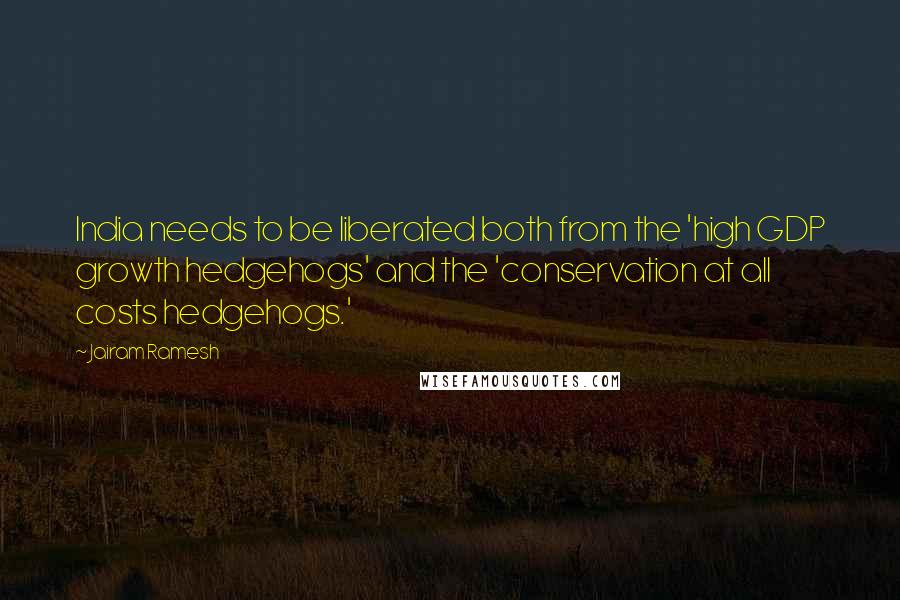 Jairam Ramesh Quotes: India needs to be liberated both from the 'high GDP growth hedgehogs' and the 'conservation at all costs hedgehogs.'