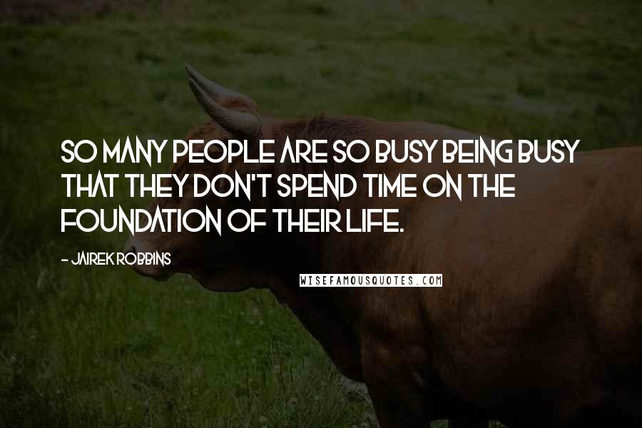 Jairek Robbins Quotes: So many people are so busy being busy that they don't spend time on the foundation of their life.