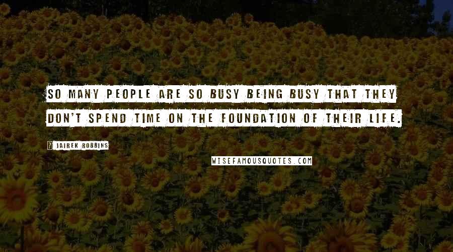 Jairek Robbins Quotes: So many people are so busy being busy that they don't spend time on the foundation of their life.