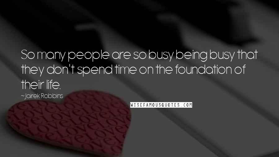 Jairek Robbins Quotes: So many people are so busy being busy that they don't spend time on the foundation of their life.