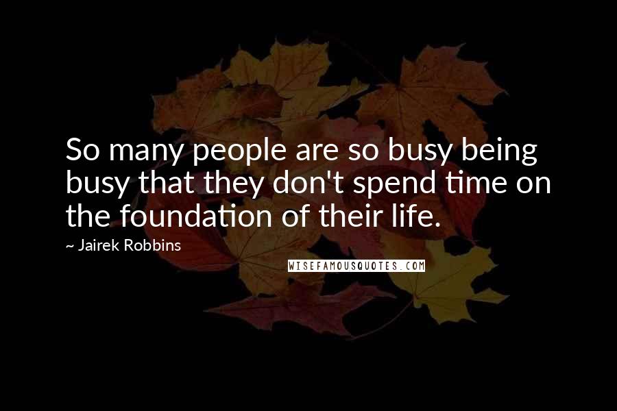 Jairek Robbins Quotes: So many people are so busy being busy that they don't spend time on the foundation of their life.