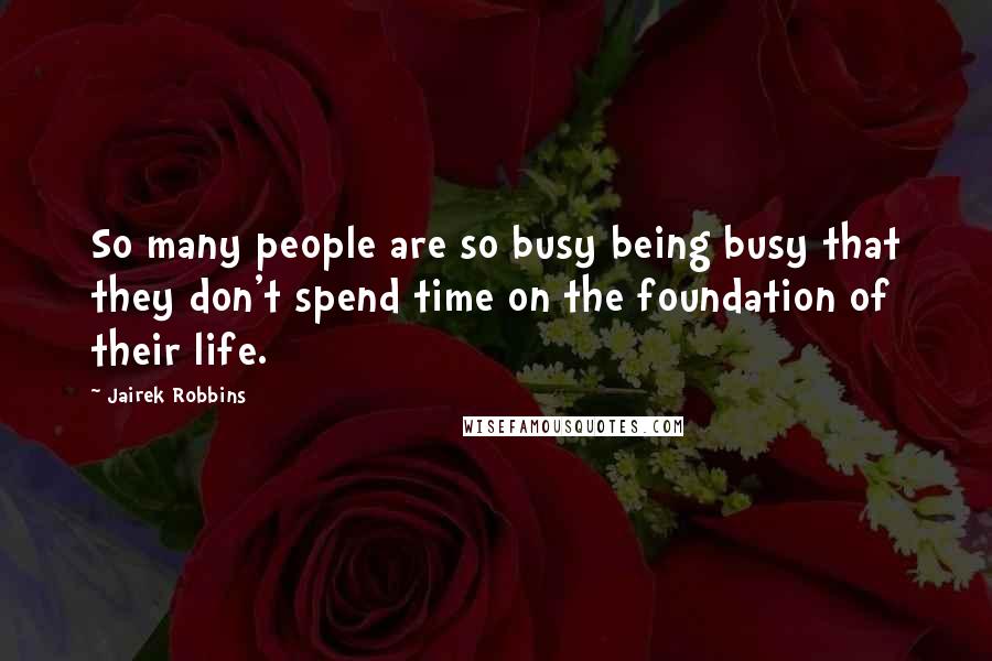 Jairek Robbins Quotes: So many people are so busy being busy that they don't spend time on the foundation of their life.