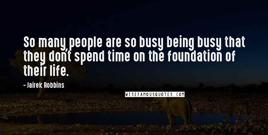 Jairek Robbins Quotes: So many people are so busy being busy that they don't spend time on the foundation of their life.