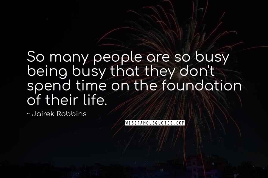 Jairek Robbins Quotes: So many people are so busy being busy that they don't spend time on the foundation of their life.