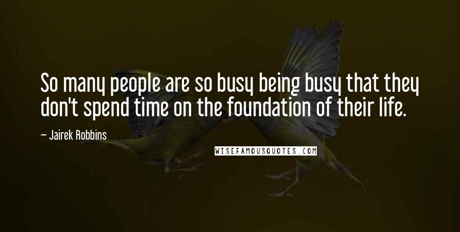 Jairek Robbins Quotes: So many people are so busy being busy that they don't spend time on the foundation of their life.