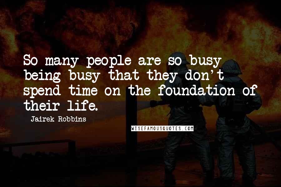 Jairek Robbins Quotes: So many people are so busy being busy that they don't spend time on the foundation of their life.