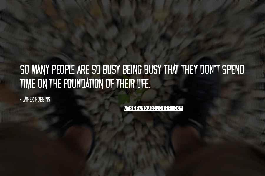 Jairek Robbins Quotes: So many people are so busy being busy that they don't spend time on the foundation of their life.