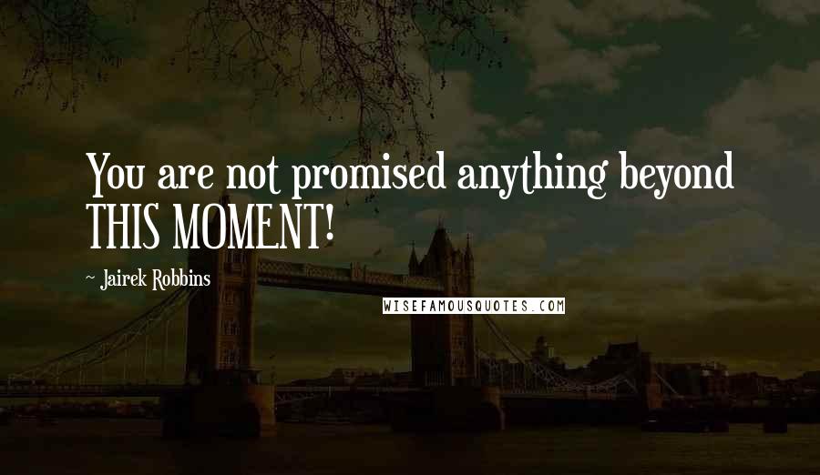 Jairek Robbins Quotes: You are not promised anything beyond THIS MOMENT!
