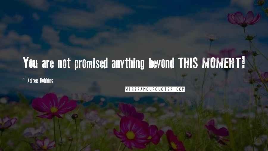 Jairek Robbins Quotes: You are not promised anything beyond THIS MOMENT!