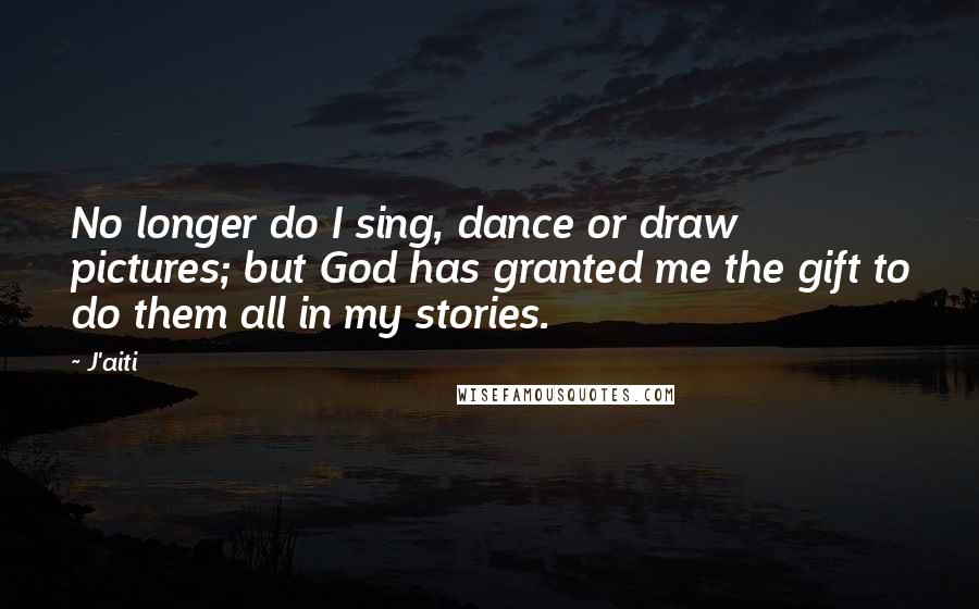 J'aiti Quotes: No longer do I sing, dance or draw pictures; but God has granted me the gift to do them all in my stories.