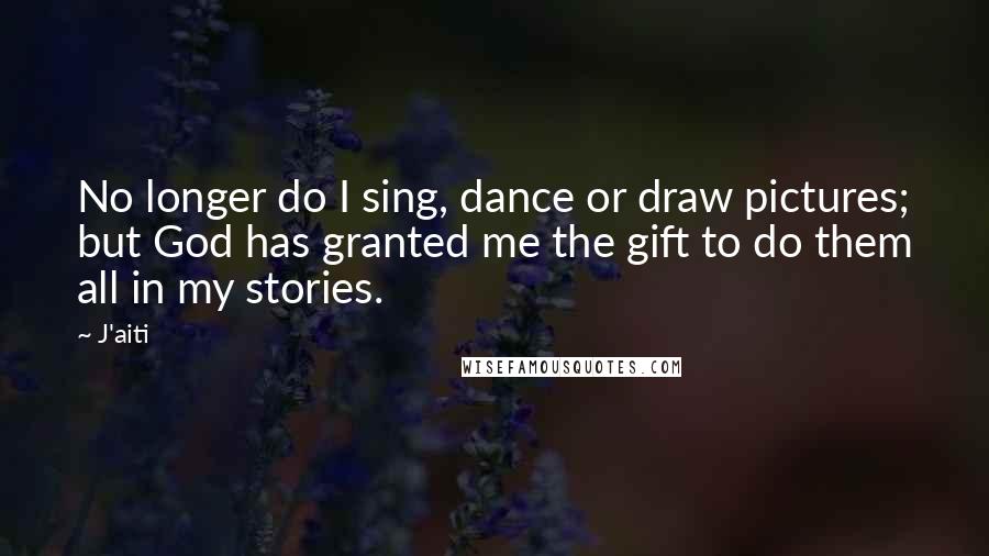 J'aiti Quotes: No longer do I sing, dance or draw pictures; but God has granted me the gift to do them all in my stories.