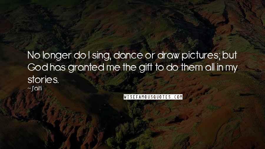 J'aiti Quotes: No longer do I sing, dance or draw pictures; but God has granted me the gift to do them all in my stories.