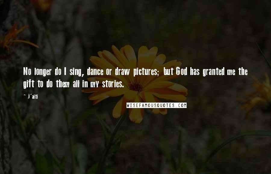 J'aiti Quotes: No longer do I sing, dance or draw pictures; but God has granted me the gift to do them all in my stories.