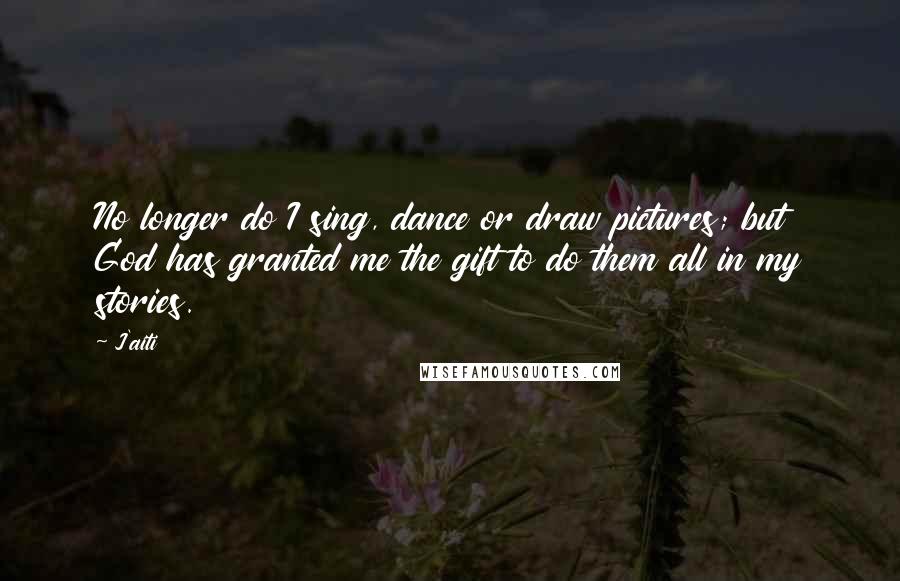 J'aiti Quotes: No longer do I sing, dance or draw pictures; but God has granted me the gift to do them all in my stories.