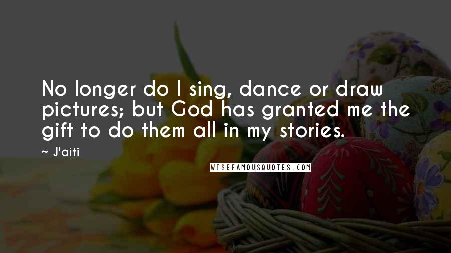 J'aiti Quotes: No longer do I sing, dance or draw pictures; but God has granted me the gift to do them all in my stories.