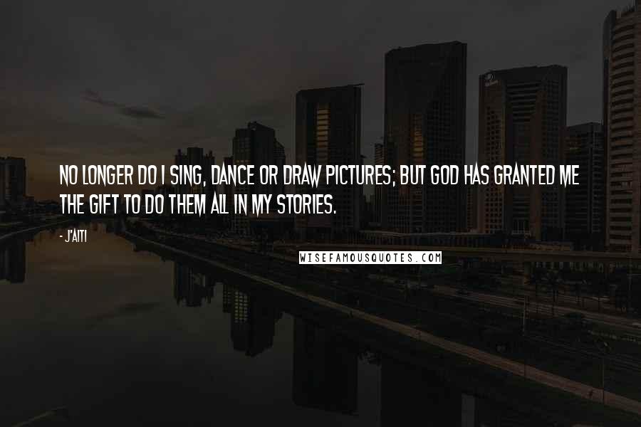 J'aiti Quotes: No longer do I sing, dance or draw pictures; but God has granted me the gift to do them all in my stories.