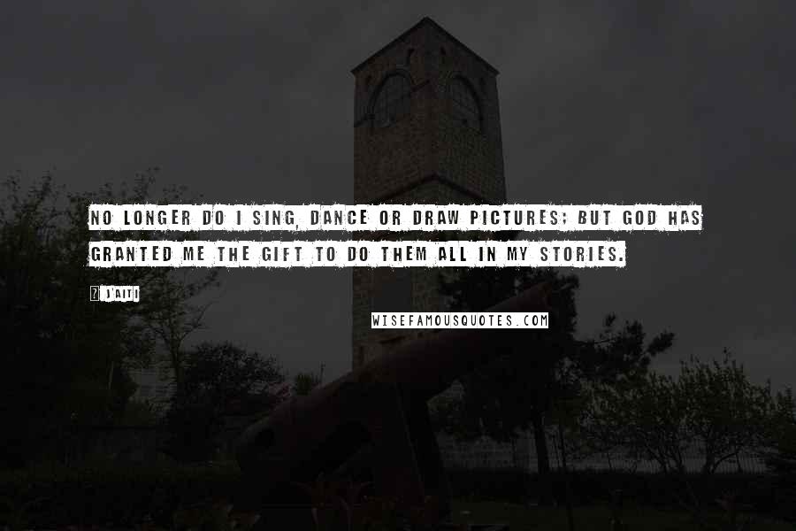 J'aiti Quotes: No longer do I sing, dance or draw pictures; but God has granted me the gift to do them all in my stories.