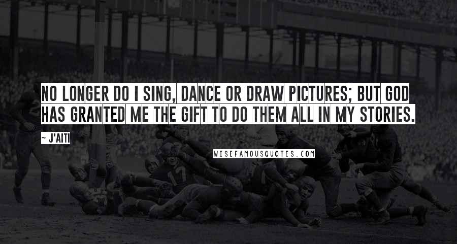 J'aiti Quotes: No longer do I sing, dance or draw pictures; but God has granted me the gift to do them all in my stories.