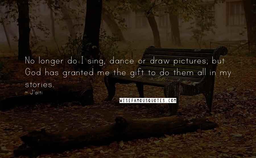 J'aiti Quotes: No longer do I sing, dance or draw pictures; but God has granted me the gift to do them all in my stories.