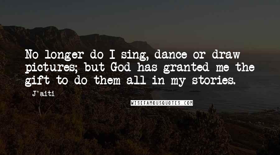 J'aiti Quotes: No longer do I sing, dance or draw pictures; but God has granted me the gift to do them all in my stories.