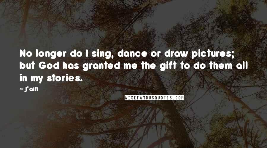 J'aiti Quotes: No longer do I sing, dance or draw pictures; but God has granted me the gift to do them all in my stories.