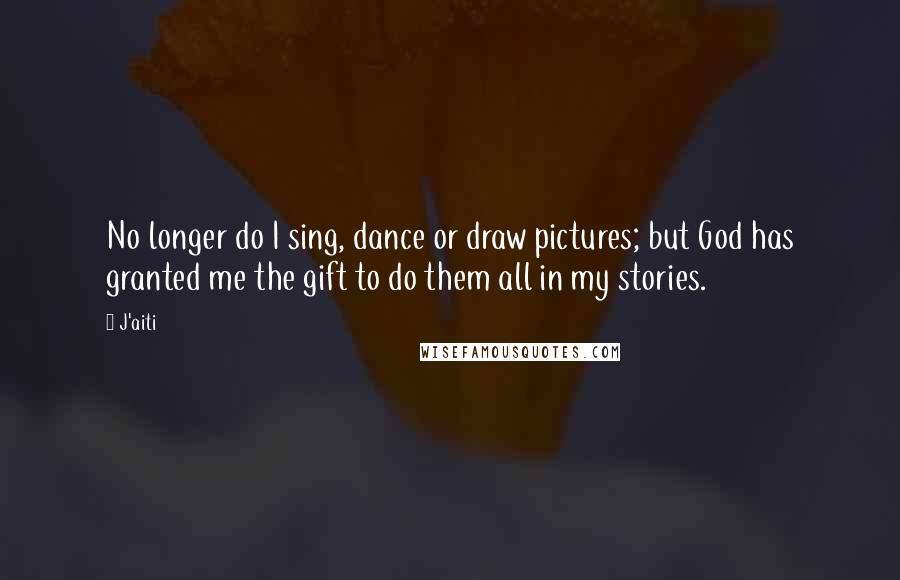 J'aiti Quotes: No longer do I sing, dance or draw pictures; but God has granted me the gift to do them all in my stories.