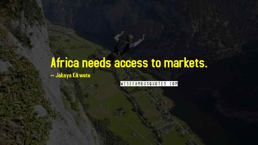 Jakaya Kikwete Quotes: Africa needs access to markets.