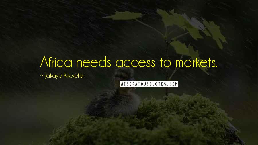 Jakaya Kikwete Quotes: Africa needs access to markets.