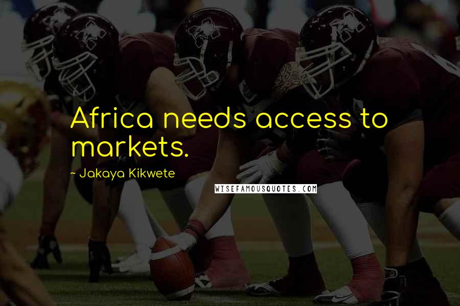 Jakaya Kikwete Quotes: Africa needs access to markets.